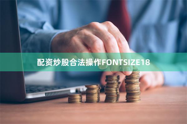 配资炒股合法操作FONTSIZE18