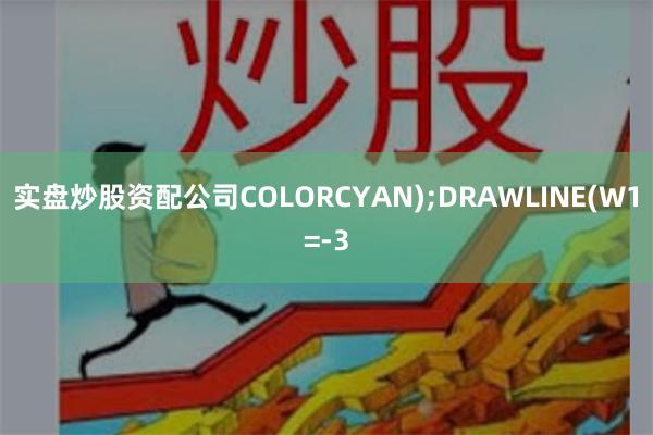 实盘炒股资配公司COLORCYAN);DRAWLINE(W1=-3