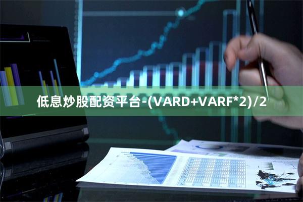 低息炒股配资平台-(VARD+VARF*2)/2