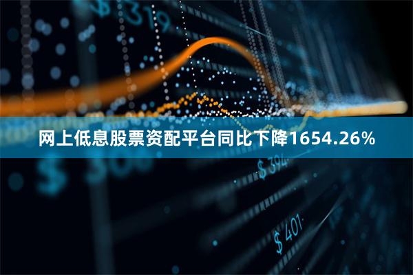 网上低息股票资配平台同比下降1654.26%