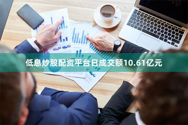 低息炒股配资平台日成交额10.61亿元