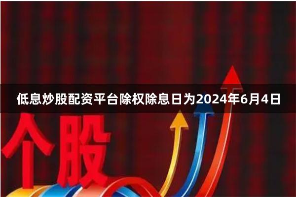 低息炒股配资平台除权除息日为2024年6月4日