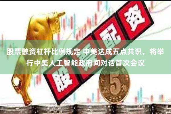 股票融资杠杆比例规定 中美达成五点共识，将举行中美人工智能政府间对话首次会议