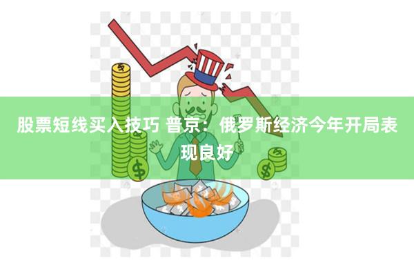 股票短线买入技巧 普京：俄罗斯经济今年开局表现良好