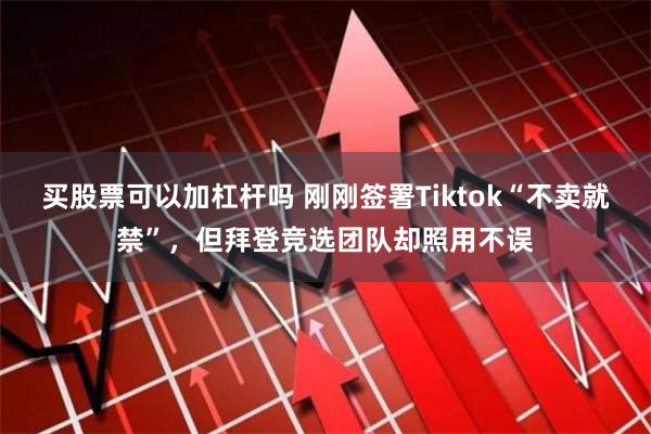 买股票可以加杠杆吗 刚刚签署Tiktok“不卖就禁”，但拜登竞选团队却照用不误