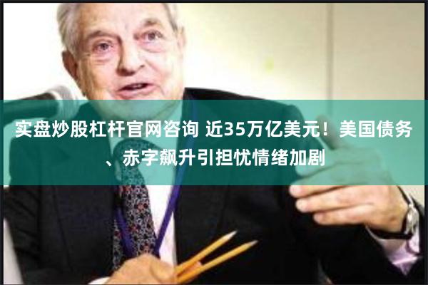 实盘炒股杠杆官网咨询 近35万亿美元！美国债务、赤字飙升引担忧情绪加剧