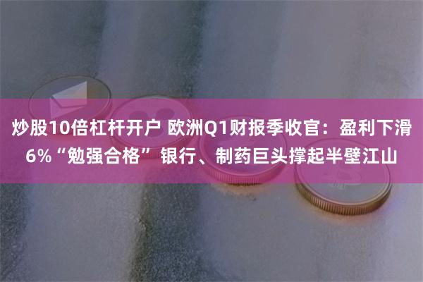 炒股10倍杠杆开户 欧洲Q1财报季收官：盈利下滑6%“勉强合格” 银行、制药巨头撑起半壁江山