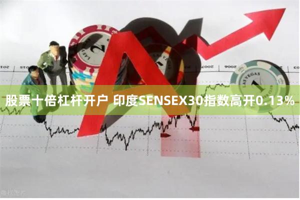 股票十倍杠杆开户 印度SENSEX30指数高开0.13%