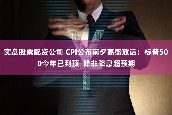 实盘股票配资公司 CPI公布前夕高盛放话：标普500今年已到顶  除非降息超预期