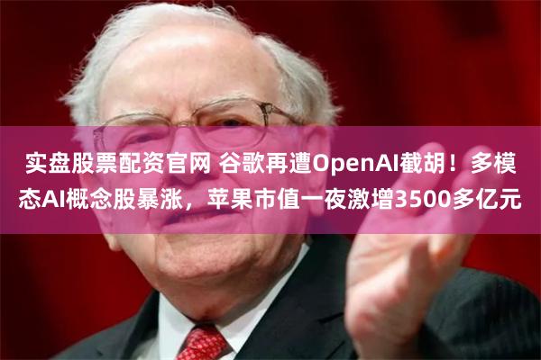 实盘股票配资官网 谷歌再遭OpenAI截胡！多模态AI概念股暴涨，苹果市值一夜激增3500多亿元