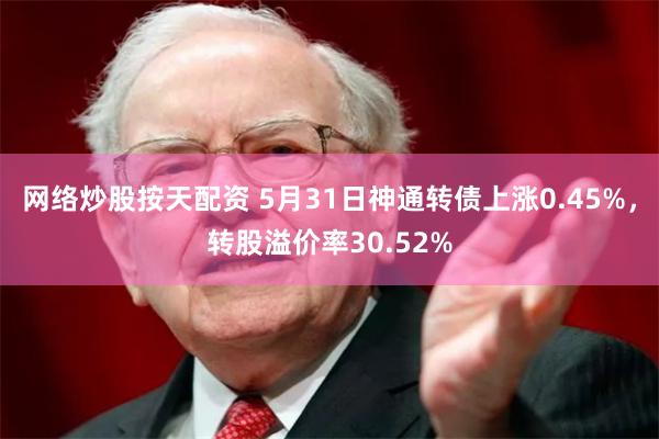 网络炒股按天配资 5月31日神通转债上涨0.45%，转股溢价率30.52%