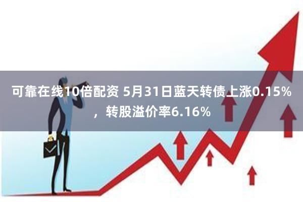 可靠在线10倍配资 5月31日蓝天转债上涨0.15%，转股溢价率6.16%