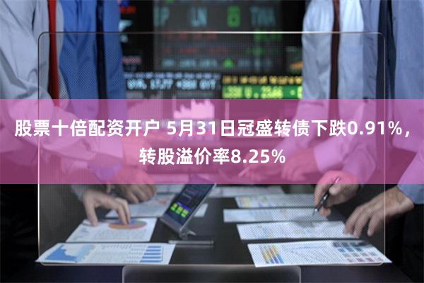 股票十倍配资开户 5月31日冠盛转债下跌0.91%，转股溢价率8.25%