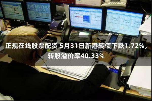 正规在线股票配资 5月31日新港转债下跌1.72%，转股溢价率40.33%