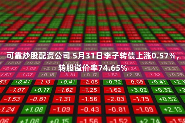 可靠炒股配资公司 5月31日李子转债上涨0.57%，转股溢价率74.65%