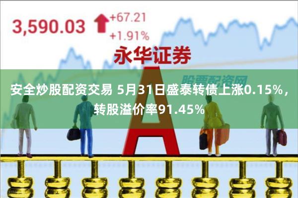 安全炒股配资交易 5月31日盛泰转债上涨0.15%，转股溢价率91.45%