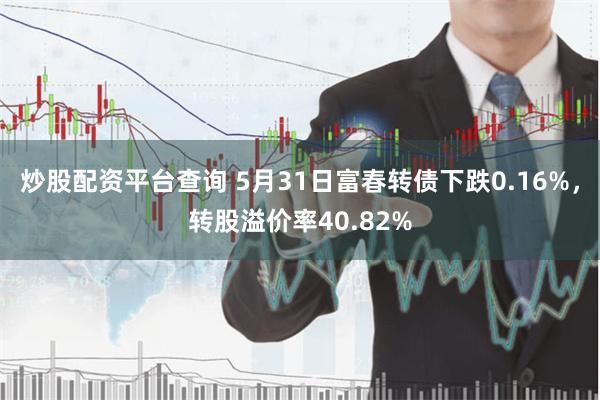 炒股配资平台查询 5月31日富春转债下跌0.16%，转股溢价率40.82%