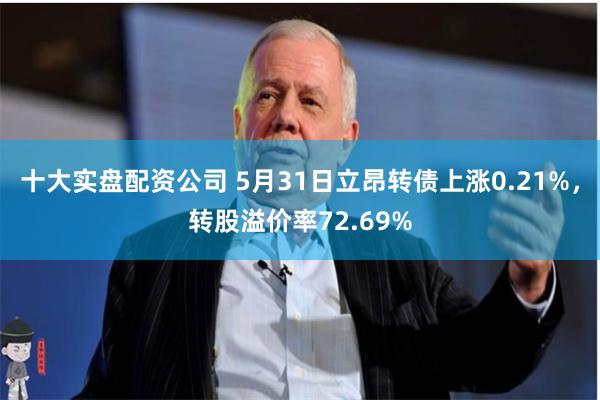 十大实盘配资公司 5月31日立昂转债上涨0.21%，转股溢价率72.69%