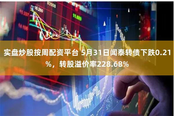 实盘炒股按周配资平台 5月31日闻泰转债下跌0.21%，转股溢价率228.68%