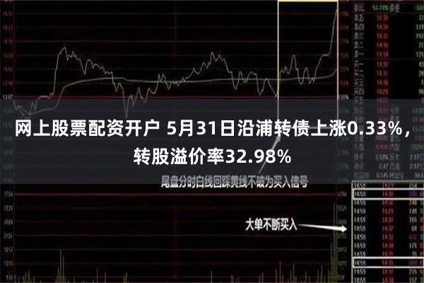 网上股票配资开户 5月31日沿浦转债上涨0.33%，转股溢价率32.98%