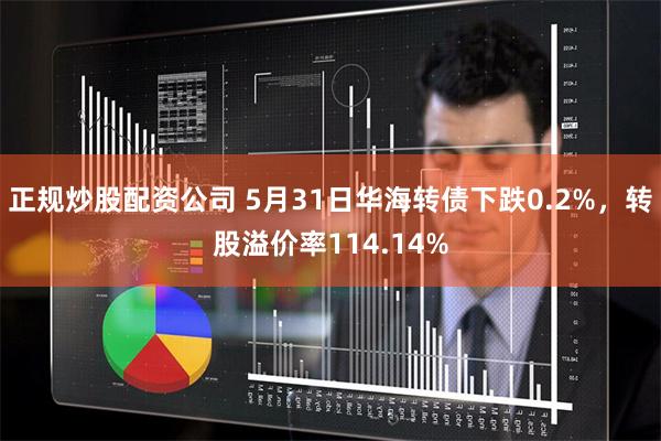 正规炒股配资公司 5月31日华海转债下跌0.2%，转股溢价率114.14%