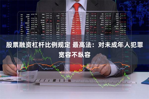 股票融资杠杆比例规定 最高法：对未成年人犯罪宽容不纵容