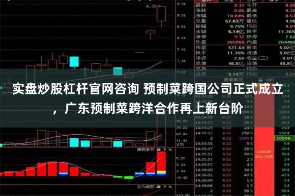 实盘炒股杠杆官网咨询 预制菜跨国公司正式成立，广东预制菜跨洋合作再上新台阶