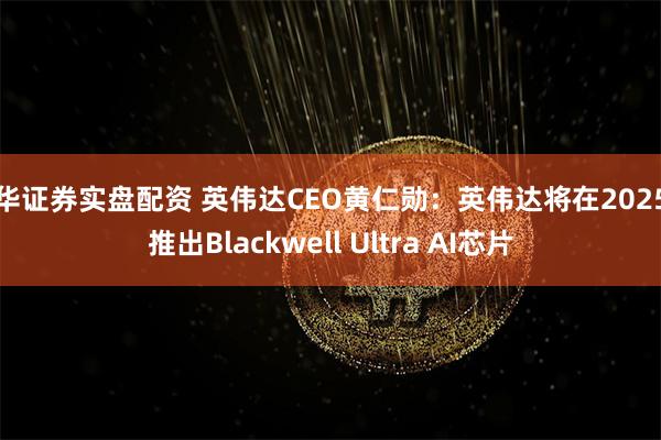 永华证券实盘配资 英伟达CEO黄仁勋：英伟达将在2025年推出Blackwell Ultra AI芯片