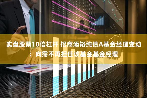 实盘股票10倍杠杆 招商添裕纯债A基金经理变动：向霈不再担任该基金基金经理