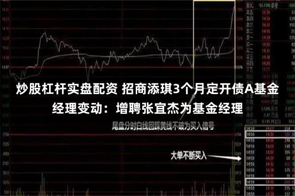 炒股杠杆实盘配资 招商添琪3个月定开债A基金经理变动：增聘张宜杰为基金经理