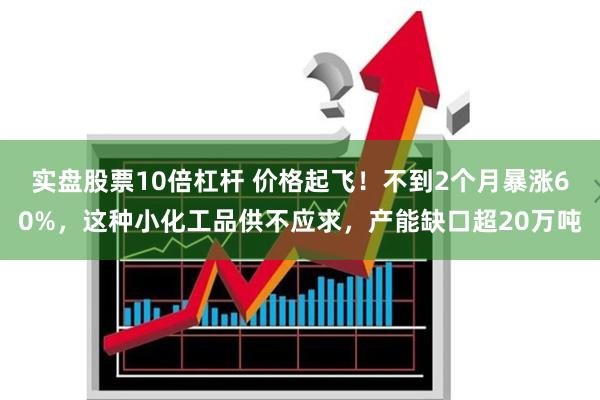 实盘股票10倍杠杆 价格起飞！不到2个月暴涨60%，这种小化工品供不应求，产能缺口超20万吨