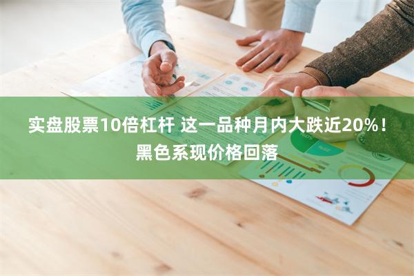 实盘股票10倍杠杆 这一品种月内大跌近20%！黑色系现价格回落