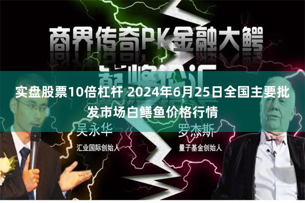 实盘股票10倍杠杆 2024年6月25日全国主要批发市场白鳝鱼价格行情