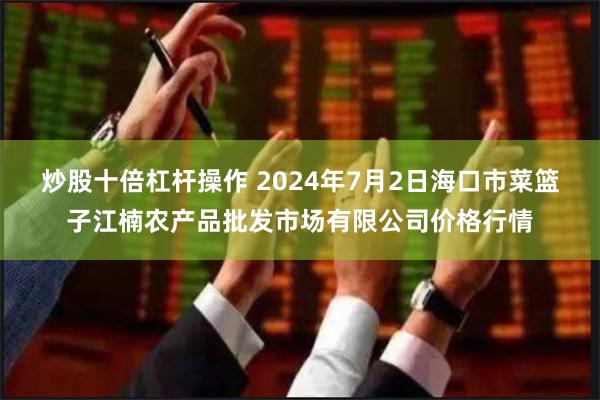 炒股十倍杠杆操作 2024年7月2日海口市菜篮子江楠农产品批发市场有限公司价格行情