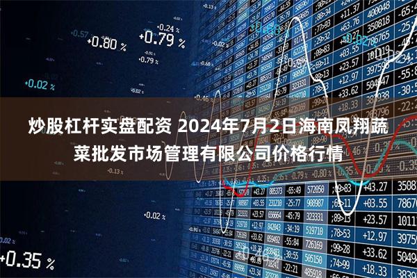 炒股杠杆实盘配资 2024年7月2日海南凤翔蔬菜批发市场管理有限公司价格行情