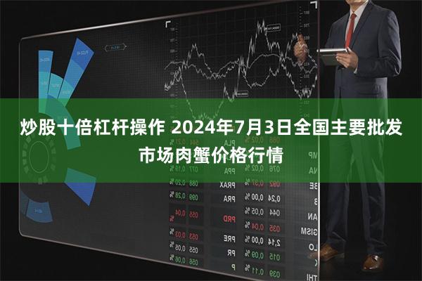 炒股十倍杠杆操作 2024年7月3日全国主要批发市场肉蟹价格行情