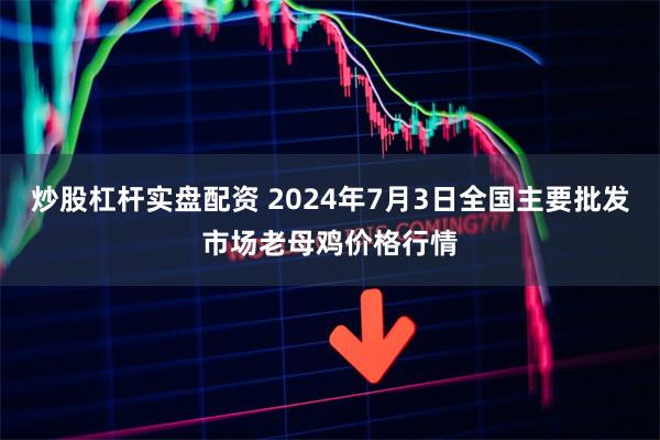 炒股杠杆实盘配资 2024年7月3日全国主要批发市场老母鸡价格行情