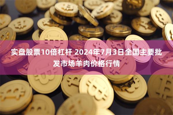 实盘股票10倍杠杆 2024年7月3日全国主要批发市场羊肉价格行情