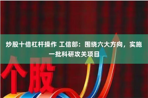 炒股十倍杠杆操作 工信部：围绕六大方向，实施一批科研攻关项目