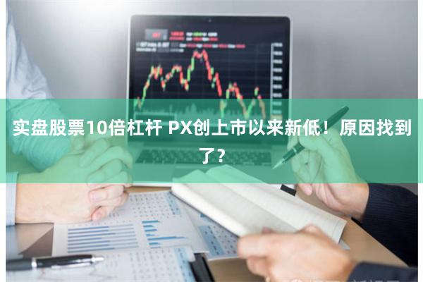 实盘股票10倍杠杆 PX创上市以来新低！原因找到了？