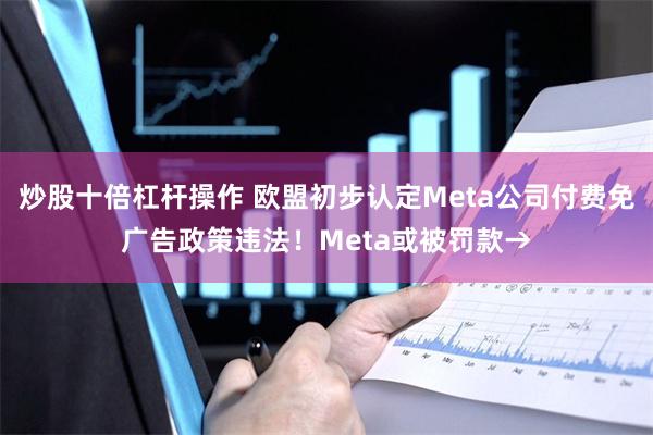 炒股十倍杠杆操作 欧盟初步认定Meta公司付费免广告政策违法！Meta或被罚款→