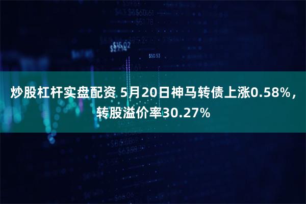 炒股杠杆实盘配资 5月20日神马转债上涨0.58%，转股溢价率30.27%