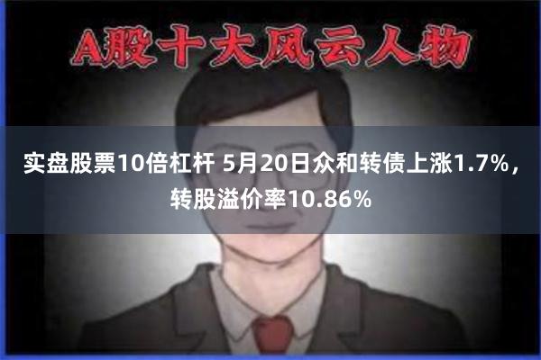 实盘股票10倍杠杆 5月20日众和转债上涨1.7%，转股溢价率10.86%