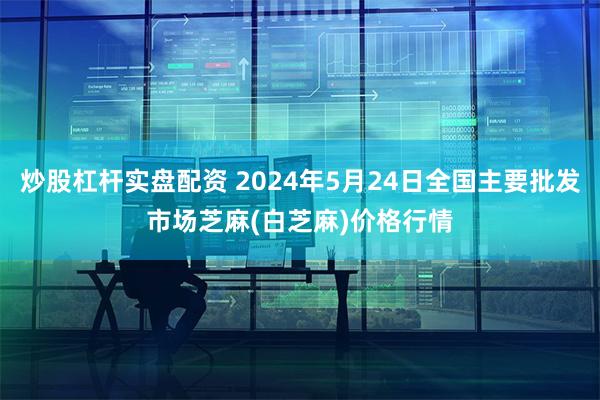 炒股杠杆实盘配资 2024年5月24日全国主要批发市场芝麻(白芝麻)价格行情