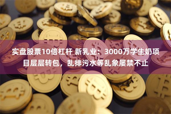 实盘股票10倍杠杆 新乳业：3000万学生奶项目层层转包，乱排污水等乱象屡禁不止