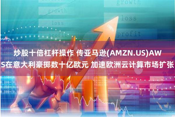 炒股十倍杠杆操作 传亚马逊(AMZN.US)AWS在意大利豪掷数十亿欧元 加速欧洲云计算市场扩张