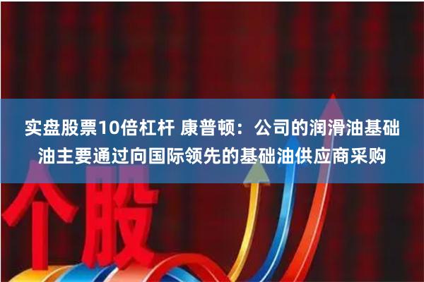 实盘股票10倍杠杆 康普顿：公司的润滑油基础油主要通过向国际领先的基础油供应商采购