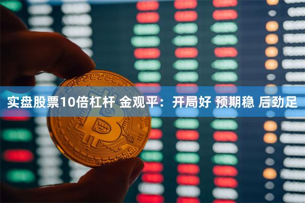 实盘股票10倍杠杆 金观平：开局好 预期稳 后劲足