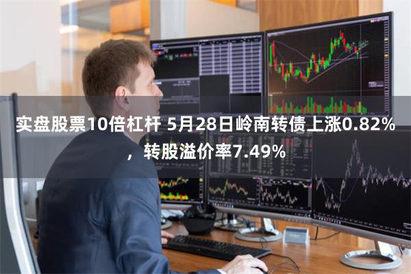 实盘股票10倍杠杆 5月28日岭南转债上涨0.82%，转股溢价率7.49%