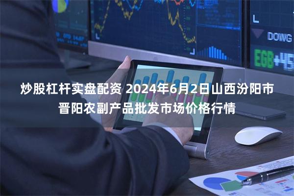 炒股杠杆实盘配资 2024年6月2日山西汾阳市晋阳农副产品批发市场价格行情